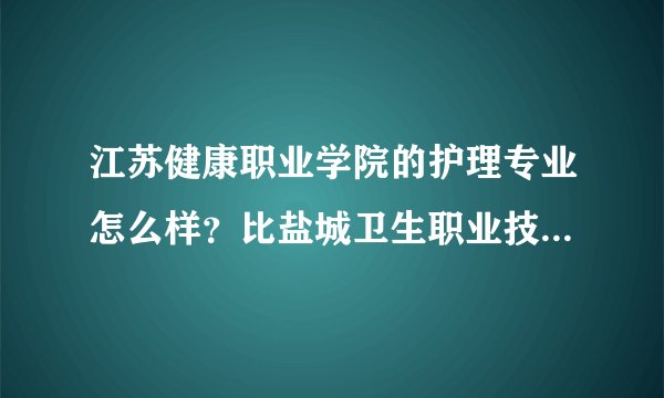 江苏健康职业学院的护理专业怎么样？比盐城卫生职业技术学院的护理