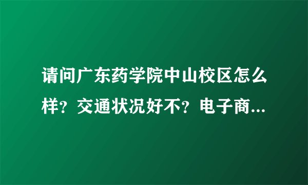 请问广东药学院中山校区怎么样？交通状况好不？电子商务这个专业怎么样？宿舍怎么样？