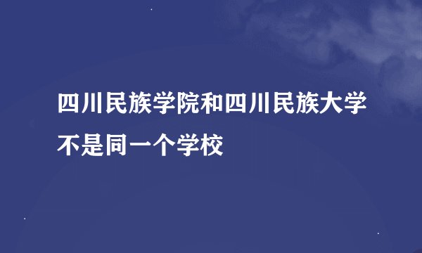 四川民族学院和四川民族大学不是同一个学校