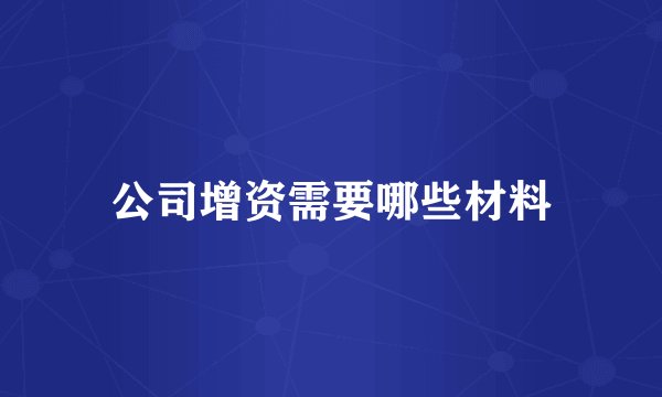 公司增资需要哪些材料