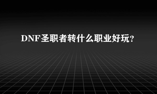DNF圣职者转什么职业好玩？