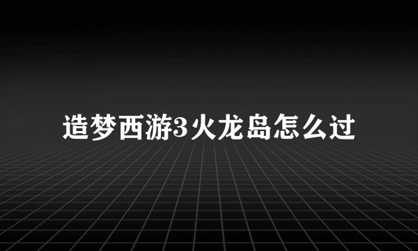 造梦西游3火龙岛怎么过