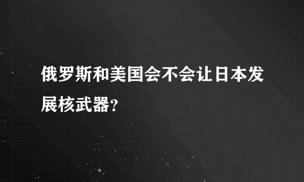 俄罗斯和美国会不会让日本发展核武器？
