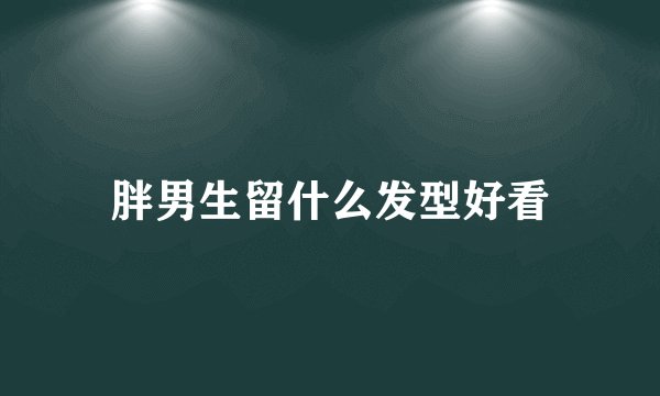 胖男生留什么发型好看