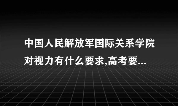 中国人民解放军国际关系学院对视力有什么要求,高考要达到什么条件?