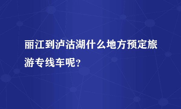丽江到泸沽湖什么地方预定旅游专线车呢？
