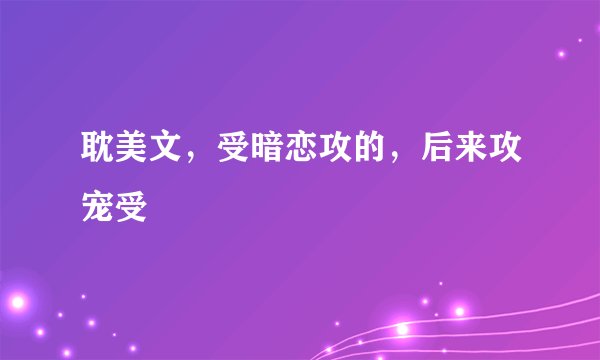 耽美文，受暗恋攻的，后来攻宠受