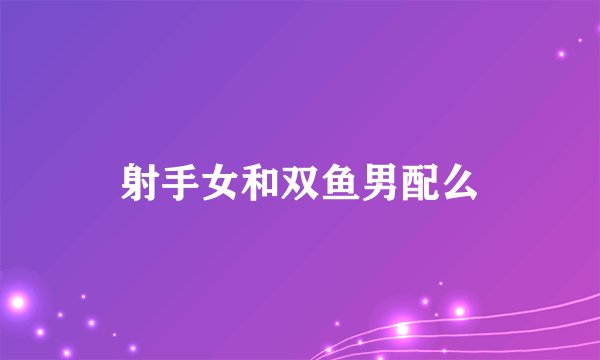 射手女和双鱼男配么
