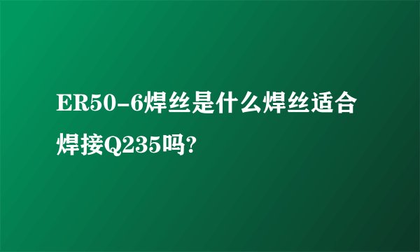 ER50-6焊丝是什么焊丝适合焊接Q235吗?