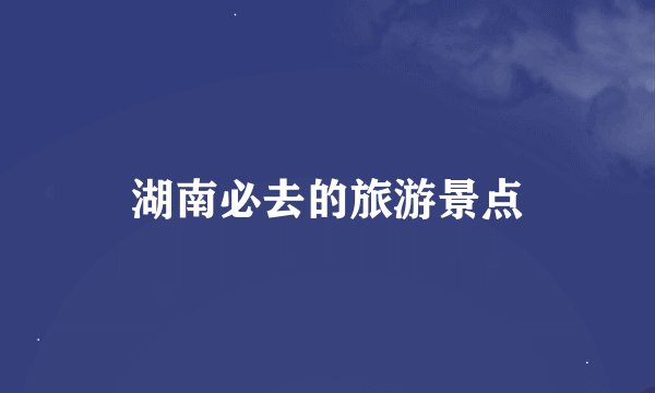 湖南必去的旅游景点