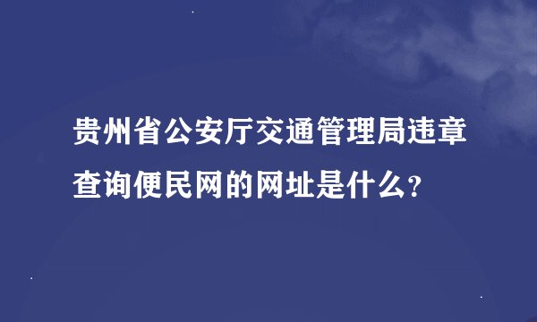 贵州省公安厅交通管理局违章查询便民网的网址是什么？