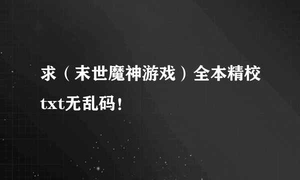 求（末世魔神游戏）全本精校txt无乱码！
