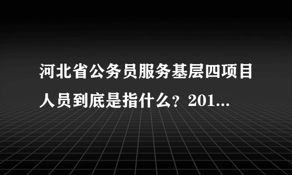 河北省公务员服务基层四项目人员到底是指什么？2011年村官是服务基层四项人员吗？