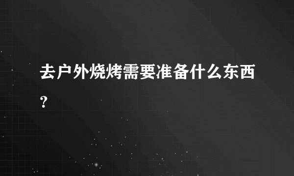 去户外烧烤需要准备什么东西？