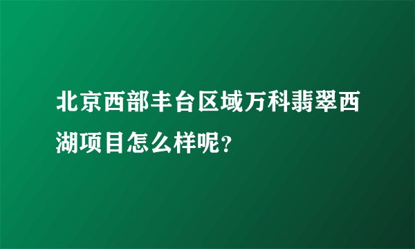 北京西部丰台区域万科翡翠西湖项目怎么样呢？
