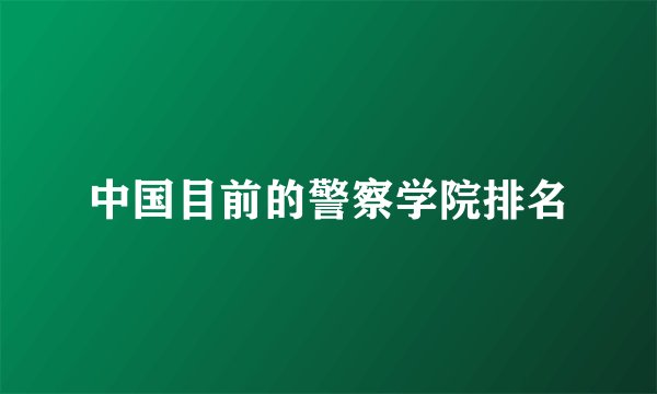 中国目前的警察学院排名
