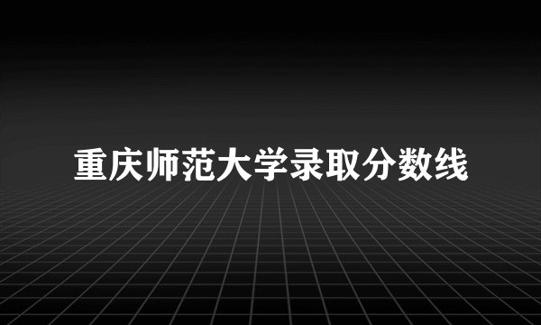 重庆师范大学录取分数线