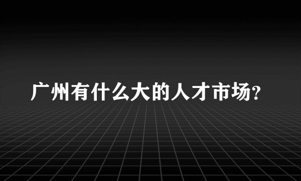 广州有什么大的人才市场？