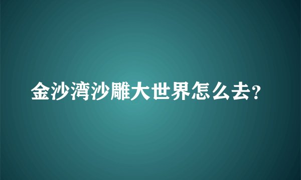 金沙湾沙雕大世界怎么去？