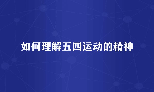如何理解五四运动的精神