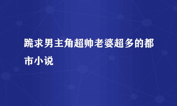 跪求男主角超帅老婆超多的都市小说