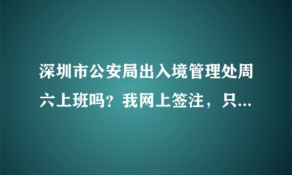 深圳市公安局出入境管理处周六上班吗？我网上签注，只能去市里拿。最好有周六亲自去办过的来回答