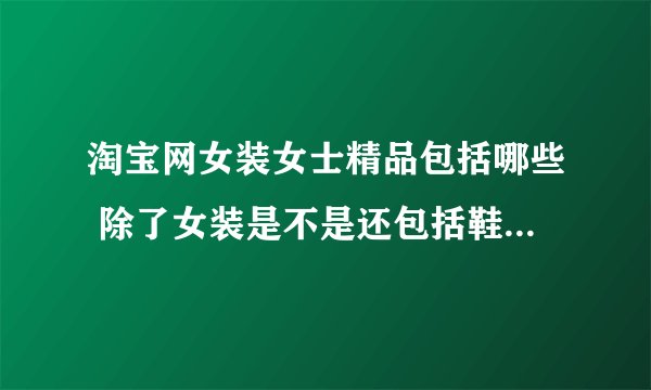 淘宝网女装女士精品包括哪些 除了女装是不是还包括鞋和包包呢