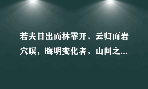 若夫日出而林霏开，云归而岩穴暝，晦明变化者，山间之朝暮也怎样翻译