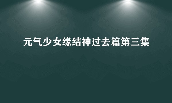 元气少女缘结神过去篇第三集