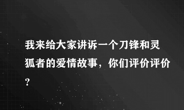 我来给大家讲诉一个刀锋和灵狐者的爱情故事，你们评价评价？