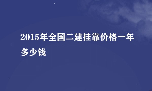 2015年全国二建挂靠价格一年多少钱