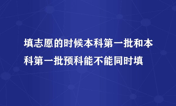 填志愿的时候本科第一批和本科第一批预科能不能同时填