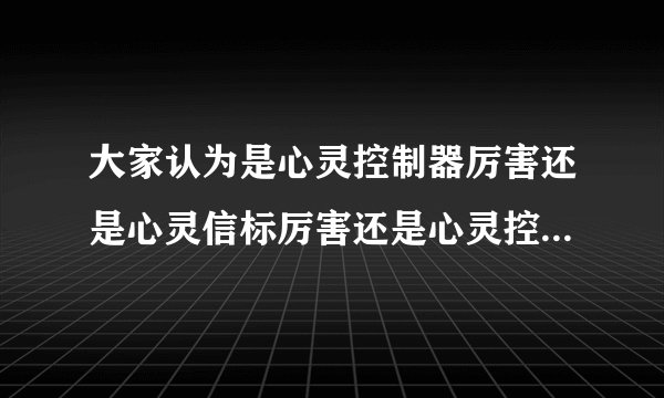 大家认为是心灵控制器厉害还是心灵信标厉害还是心灵控制增幅器厉害还是心灵终结仪厉害还是尤里X厉害？