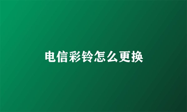 电信彩铃怎么更换