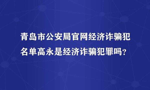 青岛市公安局官网经济诈骗犯名单高永是经济诈骗犯罪吗？