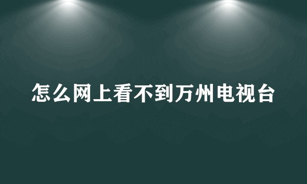 怎么网上看不到万州电视台