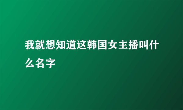 我就想知道这韩国女主播叫什么名字
