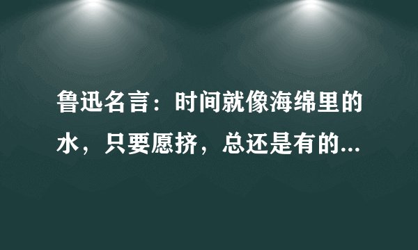 鲁迅名言：时间就像海绵里的水，只要愿挤，总还是有的。这句话的道理
