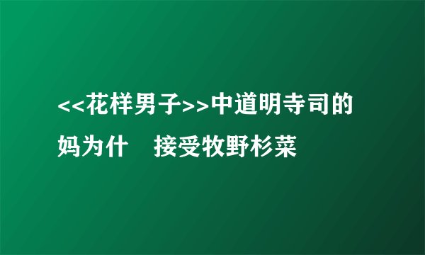 <<花样男子>>中道明寺司的妈为什麼接受牧野杉菜