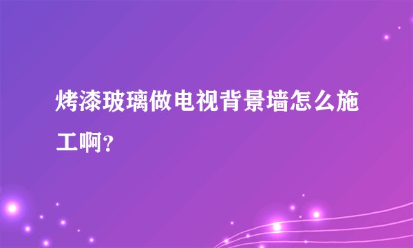 烤漆玻璃做电视背景墙怎么施工啊？