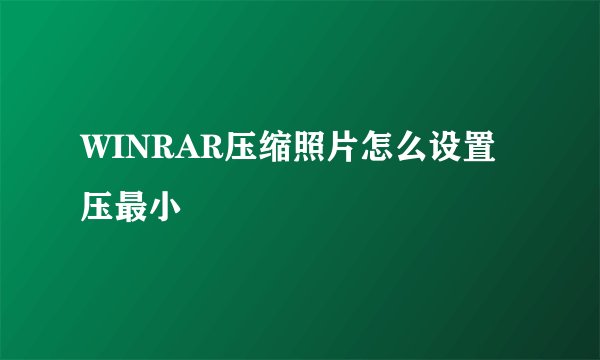 WINRAR压缩照片怎么设置压最小