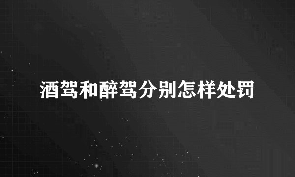 酒驾和醉驾分别怎样处罚