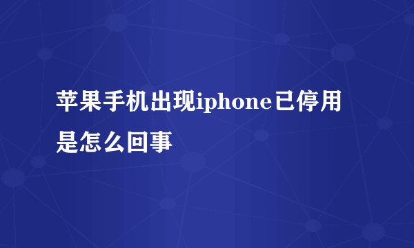 苹果手机出现iphone已停用是怎么回事