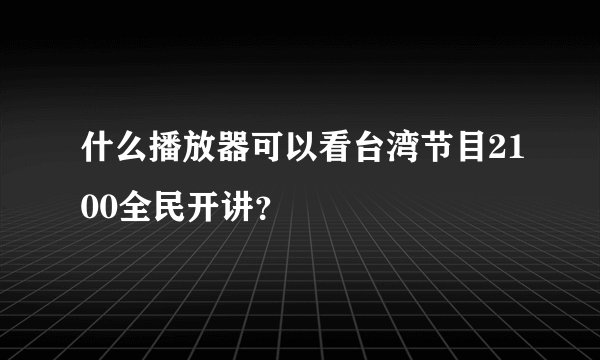 什么播放器可以看台湾节目2100全民开讲？