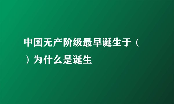 中国无产阶级最早诞生于（ ）为什么是诞生