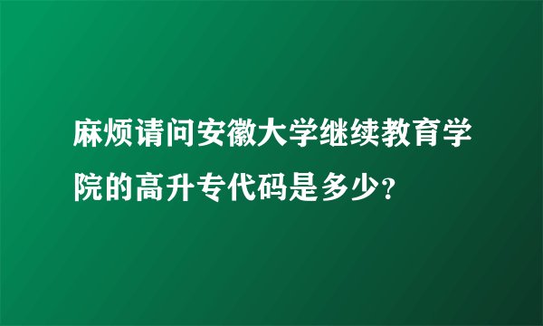 麻烦请问安徽大学继续教育学院的高升专代码是多少？