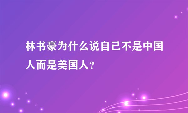 林书豪为什么说自己不是中国人而是美国人？