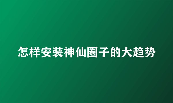 怎样安装神仙圈子的大趋势
