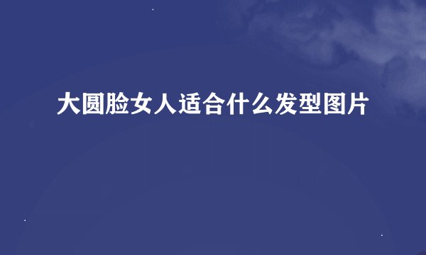 大圆脸女人适合什么发型图片