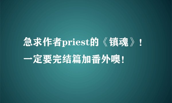 急求作者priest的《镇魂》！一定要完结篇加番外噢！